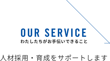 OUR SERVICE わたしたちがお手伝いできるこ 人財採用・育成をサポートします