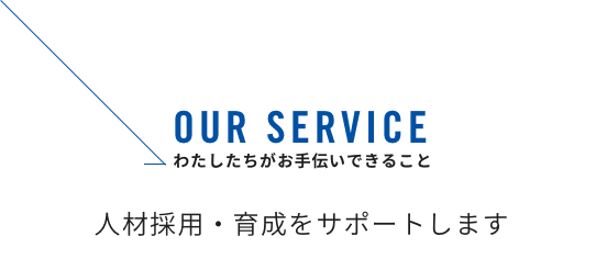 OUR SERVICE わたしたちがお手伝いできるこ 人財採用・育成をサポートします